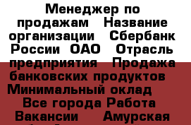 Менеджер по продажам › Название организации ­ Сбербанк России, ОАО › Отрасль предприятия ­ Продажа банковских продуктов › Минимальный оклад ­ 1 - Все города Работа » Вакансии   . Амурская обл.,Архаринский р-н